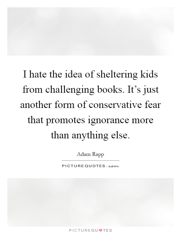 I hate the idea of sheltering kids from challenging books. It's just another form of conservative fear that promotes ignorance more than anything else Picture Quote #1