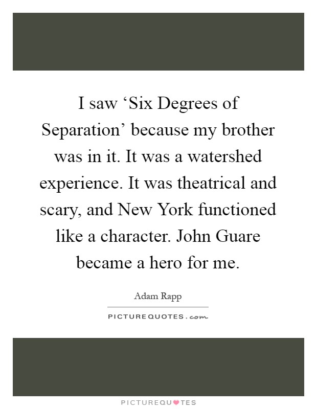 I saw ‘Six Degrees of Separation' because my brother was in it. It was a watershed experience. It was theatrical and scary, and New York functioned like a character. John Guare became a hero for me Picture Quote #1