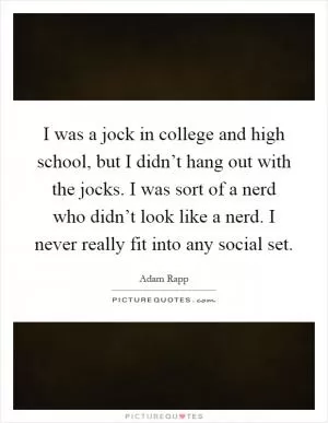 I was a jock in college and high school, but I didn’t hang out with the jocks. I was sort of a nerd who didn’t look like a nerd. I never really fit into any social set Picture Quote #1