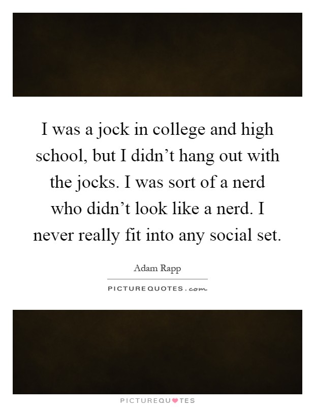 I was a jock in college and high school, but I didn't hang out with the jocks. I was sort of a nerd who didn't look like a nerd. I never really fit into any social set Picture Quote #1