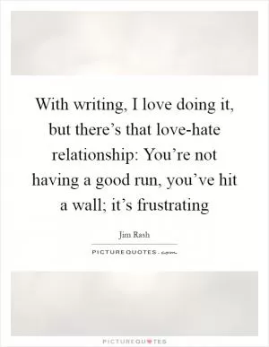 With writing, I love doing it, but there’s that love-hate relationship: You’re not having a good run, you’ve hit a wall; it’s frustrating Picture Quote #1