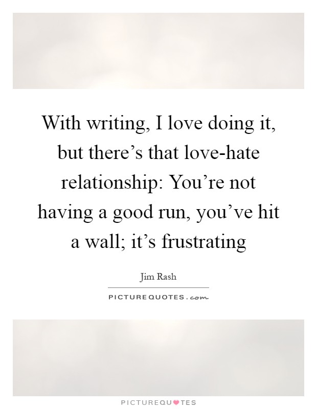 With writing, I love doing it, but there's that love-hate relationship: You're not having a good run, you've hit a wall; it's frustrating Picture Quote #1