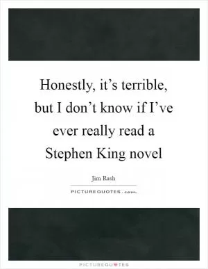Honestly, it’s terrible, but I don’t know if I’ve ever really read a Stephen King novel Picture Quote #1