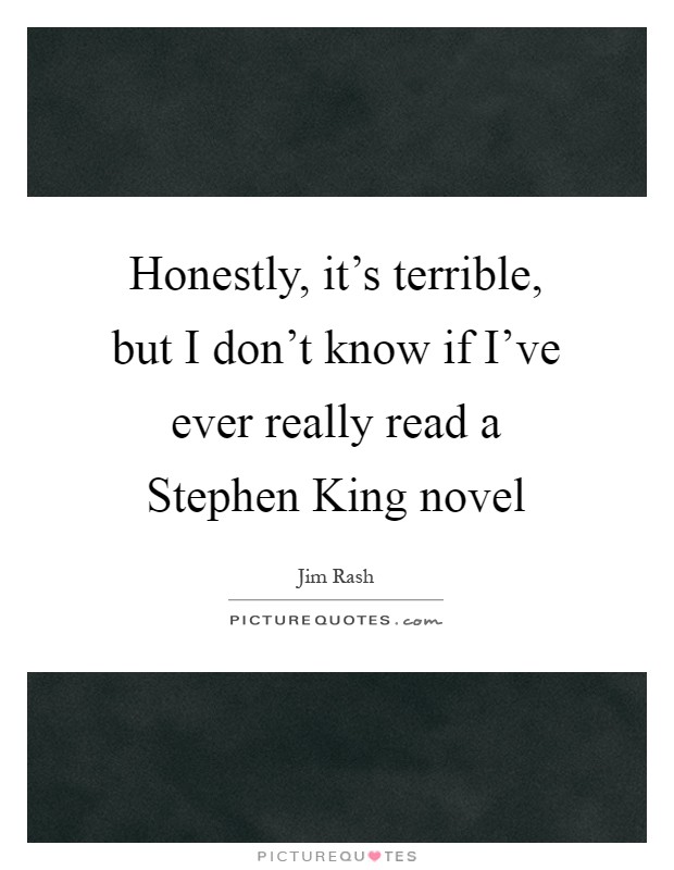 Honestly, it's terrible, but I don't know if I've ever really read a Stephen King novel Picture Quote #1
