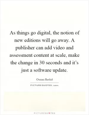 As things go digital, the notion of new editions will go away. A publisher can add video and assessment content at scale, make the change in 30 seconds and it’s just a software update Picture Quote #1