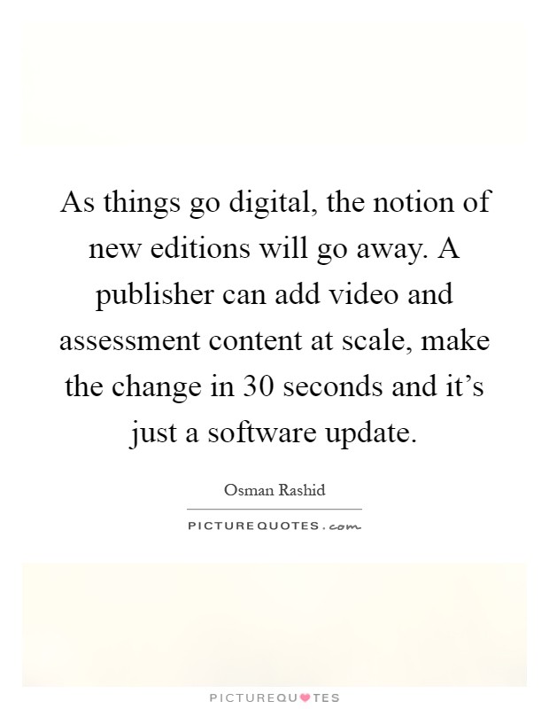 As things go digital, the notion of new editions will go away. A publisher can add video and assessment content at scale, make the change in 30 seconds and it's just a software update Picture Quote #1