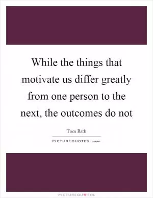 While the things that motivate us differ greatly from one person to the next, the outcomes do not Picture Quote #1