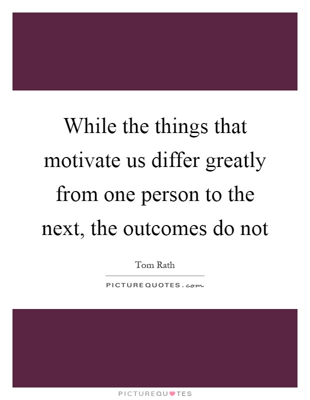While the things that motivate us differ greatly from one person to the next, the outcomes do not Picture Quote #1