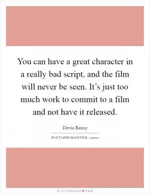 You can have a great character in a really bad script, and the film will never be seen. It’s just too much work to commit to a film and not have it released Picture Quote #1