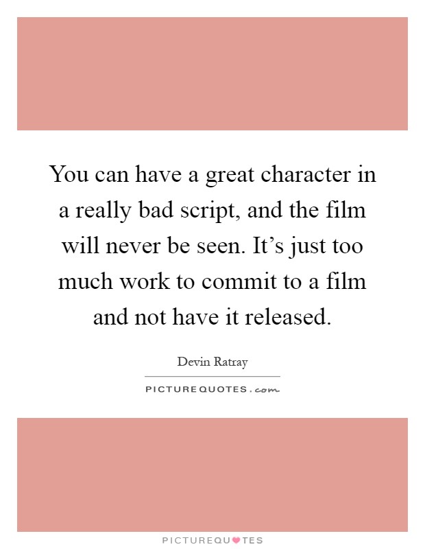 You can have a great character in a really bad script, and the film will never be seen. It's just too much work to commit to a film and not have it released Picture Quote #1