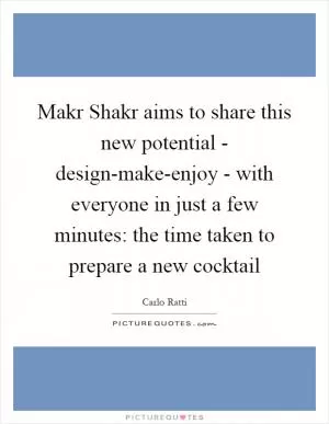 Makr Shakr aims to share this new potential - design-make-enjoy - with everyone in just a few minutes: the time taken to prepare a new cocktail Picture Quote #1