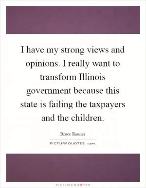 I have my strong views and opinions. I really want to transform Illinois government because this state is failing the taxpayers and the children Picture Quote #1