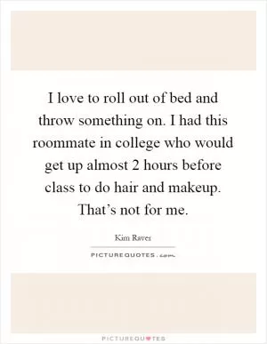 I love to roll out of bed and throw something on. I had this roommate in college who would get up almost 2 hours before class to do hair and makeup. That’s not for me Picture Quote #1