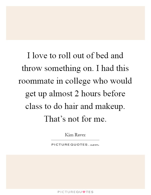 I love to roll out of bed and throw something on. I had this roommate in college who would get up almost 2 hours before class to do hair and makeup. That's not for me Picture Quote #1