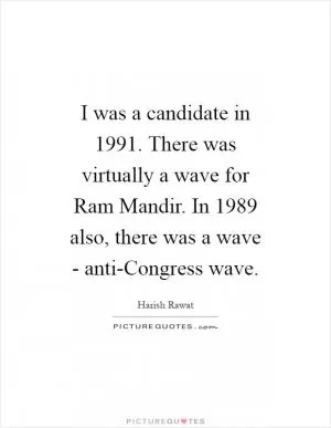I was a candidate in 1991. There was virtually a wave for Ram Mandir. In 1989 also, there was a wave - anti-Congress wave Picture Quote #1