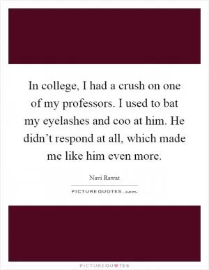 In college, I had a crush on one of my professors. I used to bat my eyelashes and coo at him. He didn’t respond at all, which made me like him even more Picture Quote #1