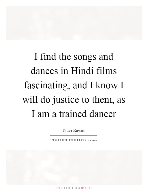 I find the songs and dances in Hindi films fascinating, and I know I will do justice to them, as I am a trained dancer Picture Quote #1