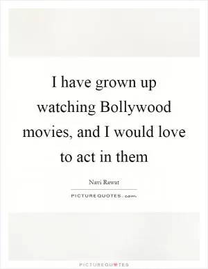 I have grown up watching Bollywood movies, and I would love to act in them Picture Quote #1