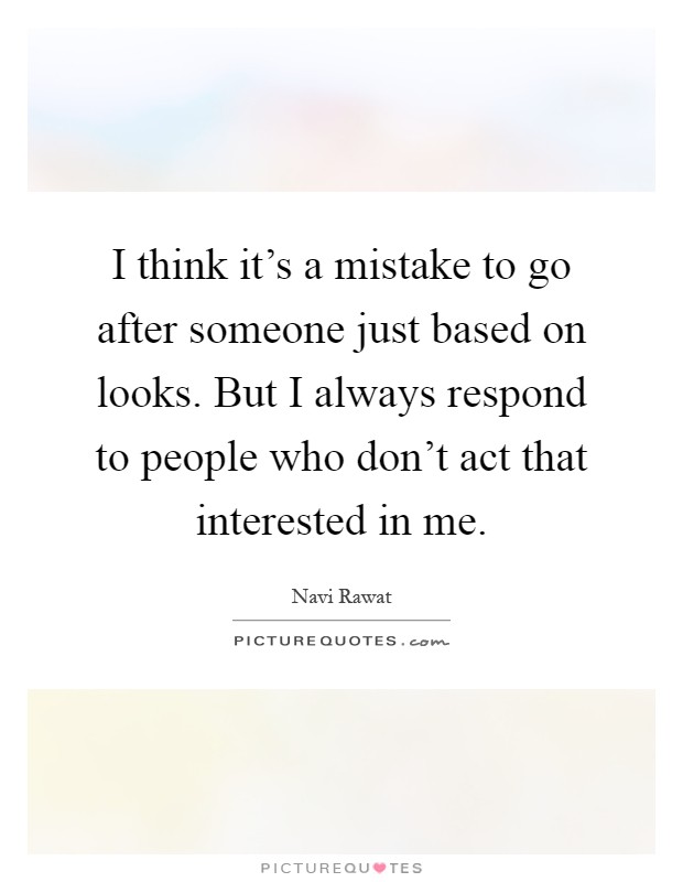 I think it's a mistake to go after someone just based on looks. But I always respond to people who don't act that interested in me Picture Quote #1