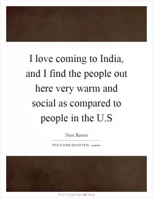 I love coming to India, and I find the people out here very warm and social as compared to people in the U.S Picture Quote #1