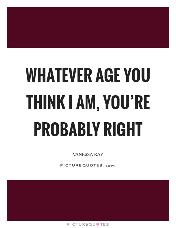 Whatever age you think I am, you're probably right Picture Quote #1