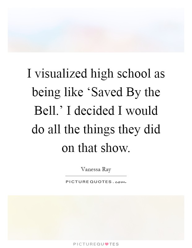 I visualized high school as being like ‘Saved By the Bell.' I decided I would do all the things they did on that show Picture Quote #1