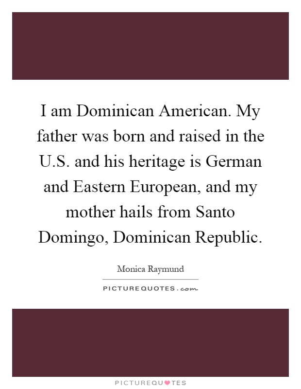 I am Dominican American. My father was born and raised in the U.S. and his heritage is German and Eastern European, and my mother hails from Santo Domingo, Dominican Republic Picture Quote #1