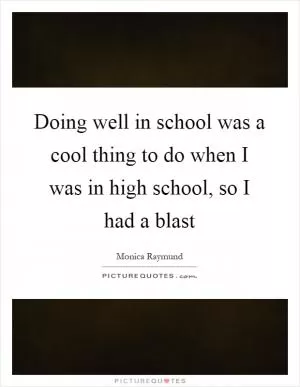 Doing well in school was a cool thing to do when I was in high school, so I had a blast Picture Quote #1
