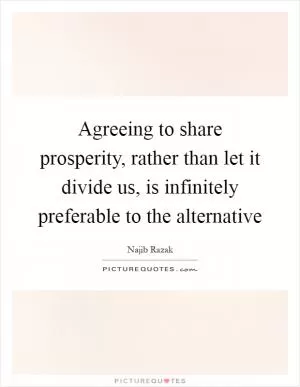 Agreeing to share prosperity, rather than let it divide us, is infinitely preferable to the alternative Picture Quote #1