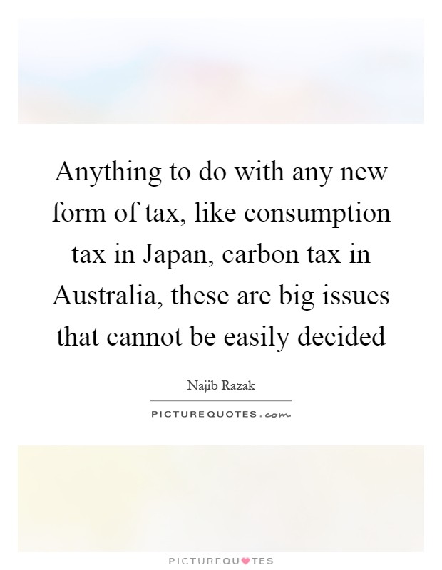 Anything to do with any new form of tax, like consumption tax in Japan, carbon tax in Australia, these are big issues that cannot be easily decided Picture Quote #1