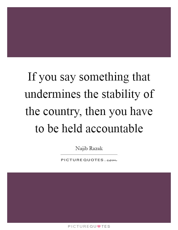 If you say something that undermines the stability of the country, then you have to be held accountable Picture Quote #1