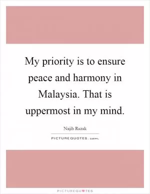 My priority is to ensure peace and harmony in Malaysia. That is uppermost in my mind Picture Quote #1