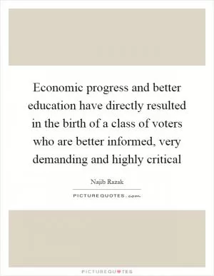Economic progress and better education have directly resulted in the birth of a class of voters who are better informed, very demanding and highly critical Picture Quote #1