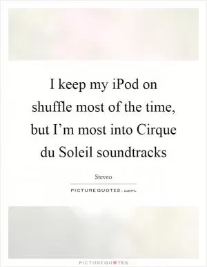 I keep my iPod on shuffle most of the time, but I’m most into Cirque du Soleil soundtracks Picture Quote #1