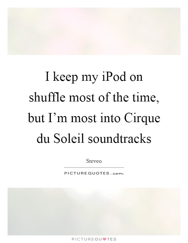 I keep my iPod on shuffle most of the time, but I'm most into Cirque du Soleil soundtracks Picture Quote #1