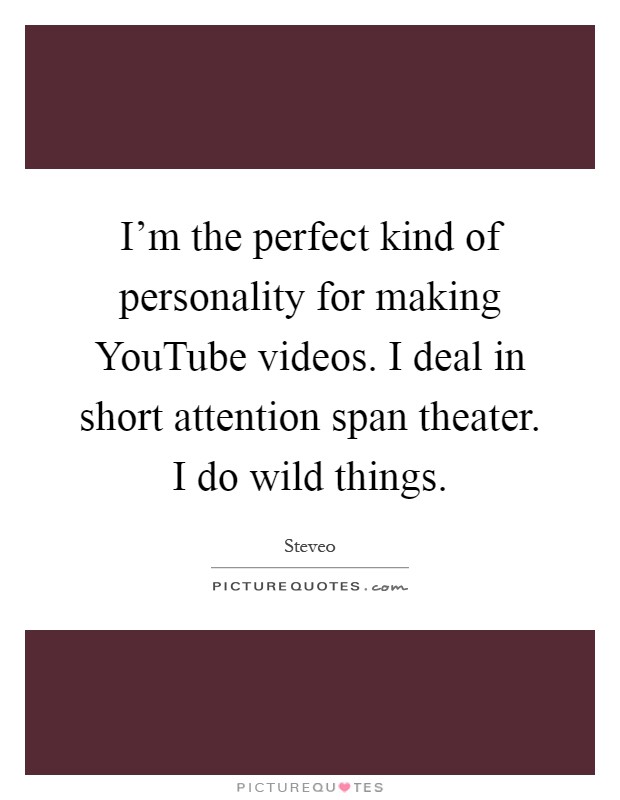 I'm the perfect kind of personality for making YouTube videos. I deal in short attention span theater. I do wild things Picture Quote #1