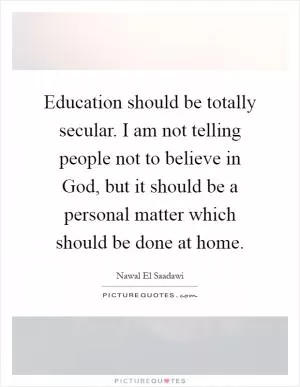 Education should be totally secular. I am not telling people not to believe in God, but it should be a personal matter which should be done at home Picture Quote #1