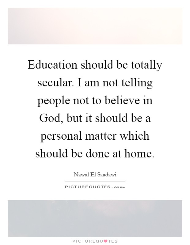 Education should be totally secular. I am not telling people not to believe in God, but it should be a personal matter which should be done at home Picture Quote #1