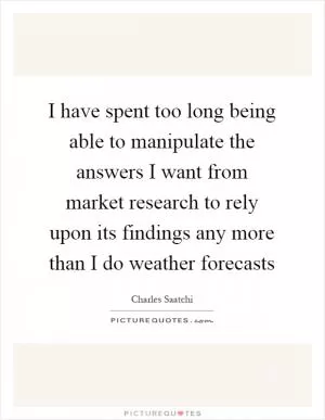 I have spent too long being able to manipulate the answers I want from market research to rely upon its findings any more than I do weather forecasts Picture Quote #1