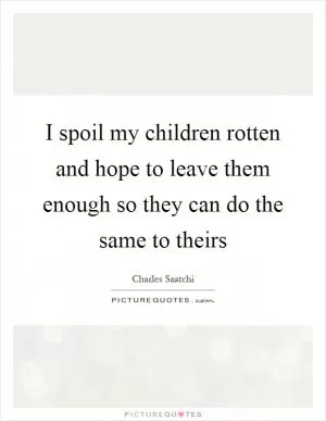 I spoil my children rotten and hope to leave them enough so they can do the same to theirs Picture Quote #1
