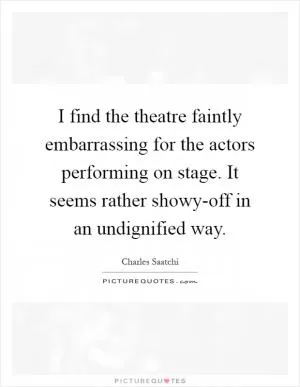 I find the theatre faintly embarrassing for the actors performing on stage. It seems rather showy-off in an undignified way Picture Quote #1