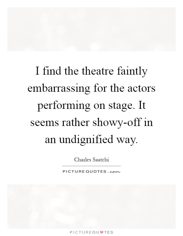 I find the theatre faintly embarrassing for the actors performing on stage. It seems rather showy-off in an undignified way Picture Quote #1