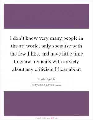I don’t know very many people in the art world, only socialise with the few I like, and have little time to gnaw my nails with anxiety about any criticism I hear about Picture Quote #1