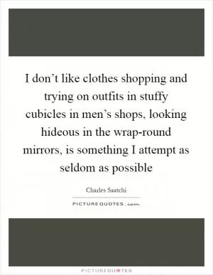 I don’t like clothes shopping and trying on outfits in stuffy cubicles in men’s shops, looking hideous in the wrap-round mirrors, is something I attempt as seldom as possible Picture Quote #1