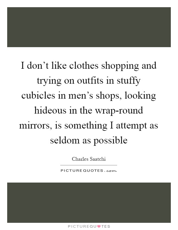 I don't like clothes shopping and trying on outfits in stuffy cubicles in men's shops, looking hideous in the wrap-round mirrors, is something I attempt as seldom as possible Picture Quote #1