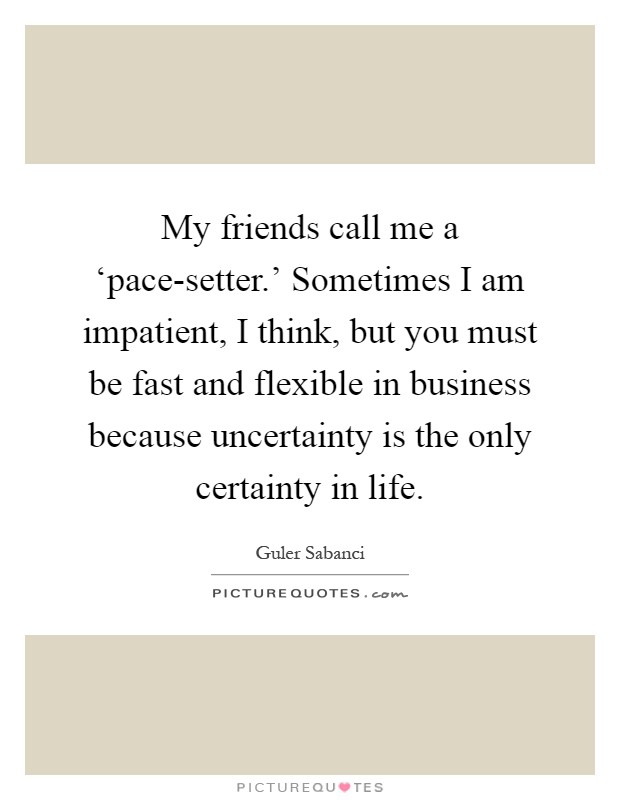 My friends call me a ‘pace-setter.' Sometimes I am impatient, I think, but you must be fast and flexible in business because uncertainty is the only certainty in life Picture Quote #1