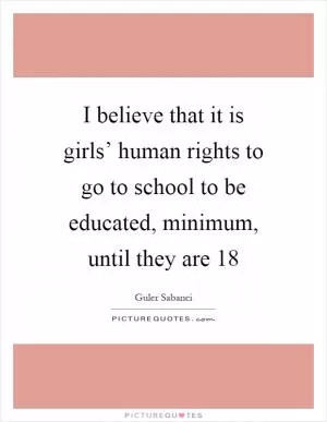 I believe that it is girls’ human rights to go to school to be educated, minimum, until they are 18 Picture Quote #1