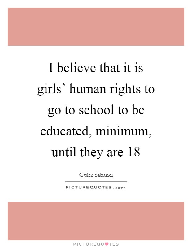 I believe that it is girls' human rights to go to school to be educated, minimum, until they are 18 Picture Quote #1
