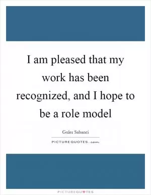 I am pleased that my work has been recognized, and I hope to be a role model Picture Quote #1