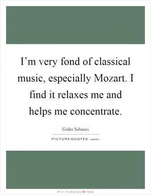 I’m very fond of classical music, especially Mozart. I find it relaxes me and helps me concentrate Picture Quote #1